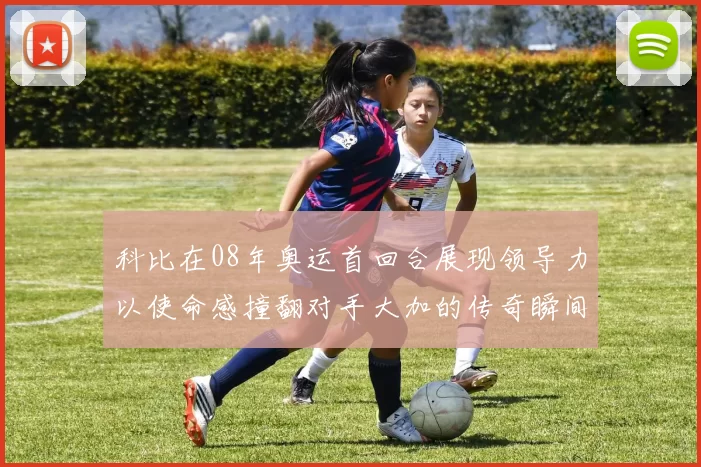 科比在08年奥运首回合展现领导力以使命感撞翻对手大加的传奇瞬间