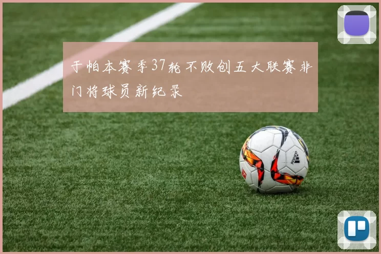 于帕本赛季37轮不败创五大联赛非门将球员新纪录