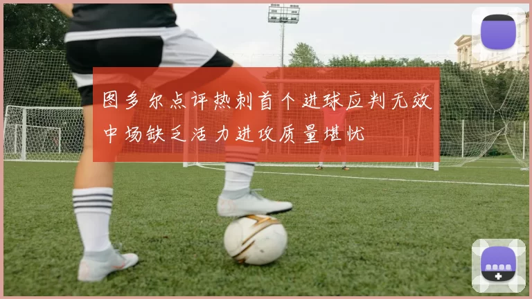 图多尔点评热刺首个进球应判无效中场缺乏活力进攻质量堪忧