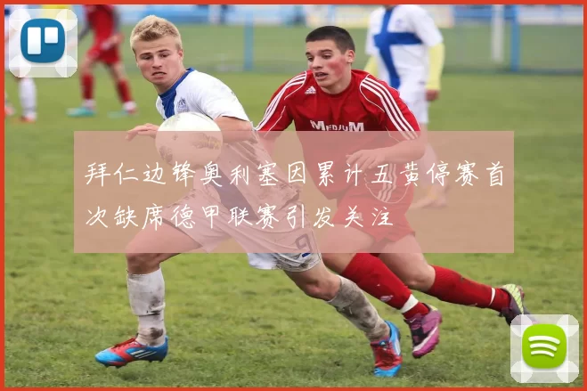 拜仁边锋奥利塞因累计五黄停赛首次缺席德甲联赛引发关注