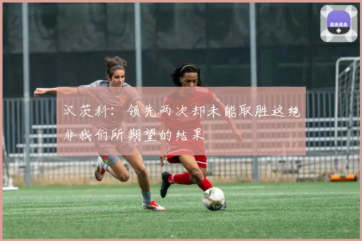 汉茨科：领先两次却未能取胜这绝非我们所期望的结果