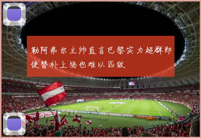 勒阿弗尔主帅直言巴黎实力超群即使替补上场也难以匹敌