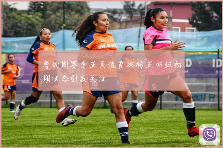 詹姆斯赛季正负值首次转正回归初期状态引发关注