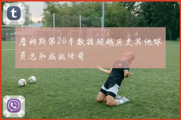 詹姆斯第20季数据超越历史其他球员总和成就传奇