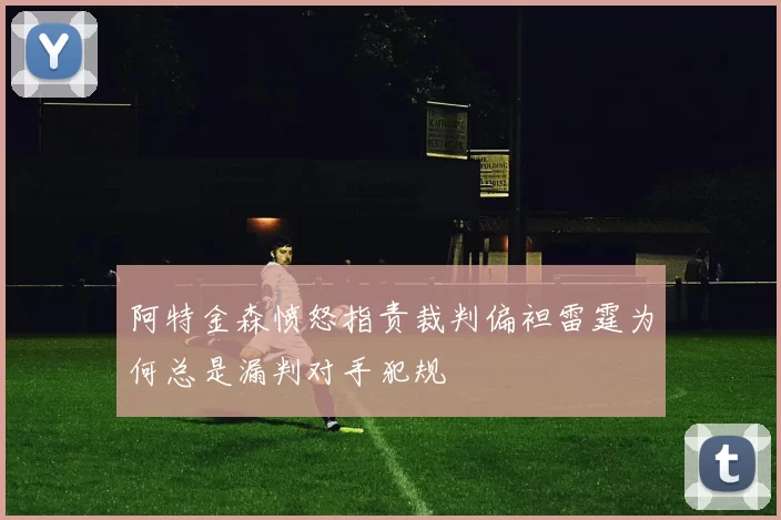 阿特金森愤怒指责裁判偏袒雷霆为何总是漏判对手犯规