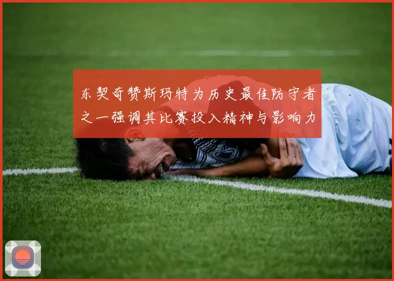 东契奇赞斯玛特为历史最佳防守者之一强调其比赛投入精神与影响力