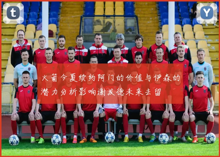 火箭今夏续约阿门的价值与伊森的潜力分析影响谢泼德未来去留