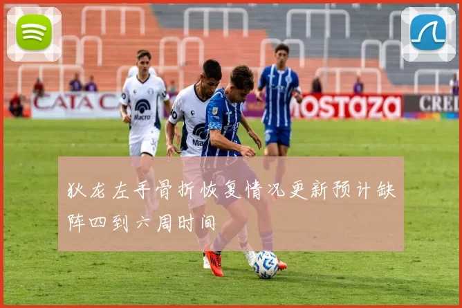 狄龙左手骨折恢复情况更新预计缺阵四到六周时间