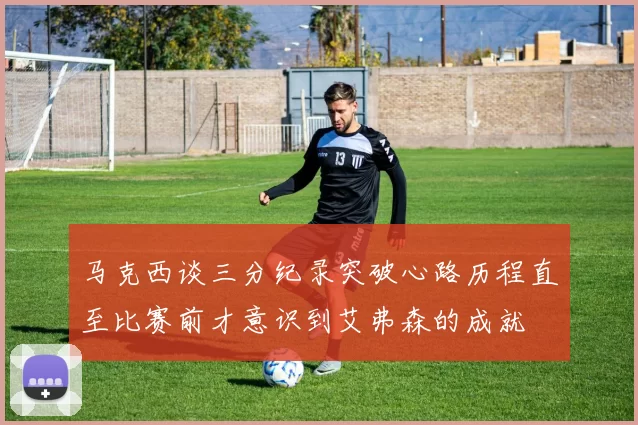 马克西谈三分纪录突破心路历程直至比赛前才意识到艾弗森的成就