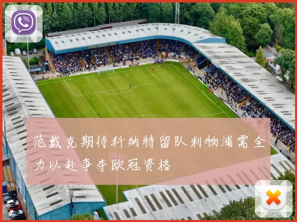 范戴克期待科纳特留队利物浦需全力以赴争夺欧冠资格