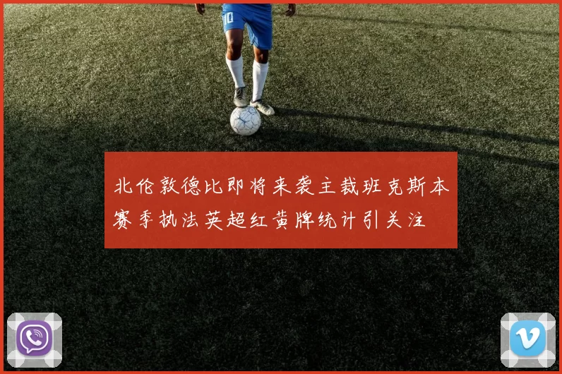 北伦敦德比即将来袭主裁班克斯本赛季执法英超红黄牌统计引关注