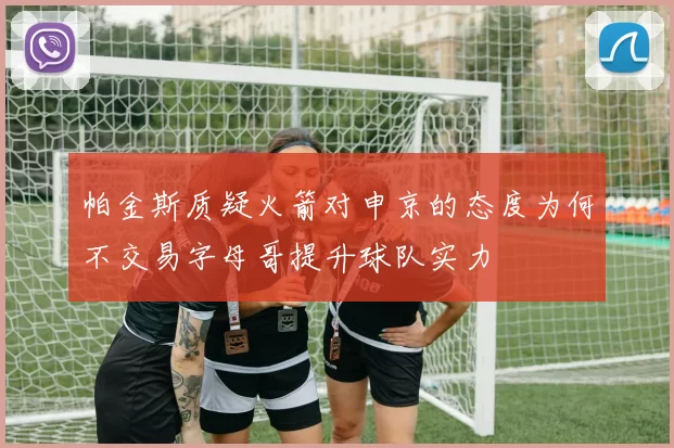 帕金斯质疑火箭对申京的态度为何不交易字母哥提升球队实力