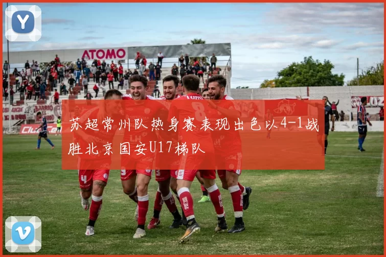 苏超常州队热身赛表现出色以4-1战胜北京国安U17梯队