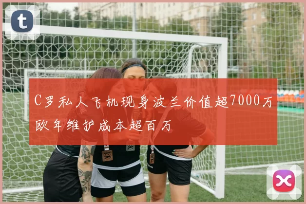 C罗私人飞机现身波兰价值超7000万欧年维护成本超百万
