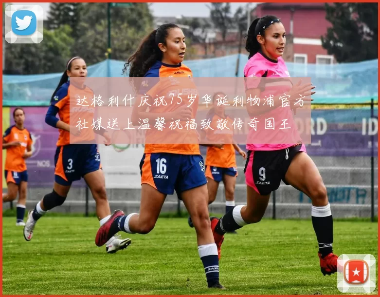 达格利什庆祝75岁华诞利物浦官方社媒送上温馨祝福致敬传奇国王