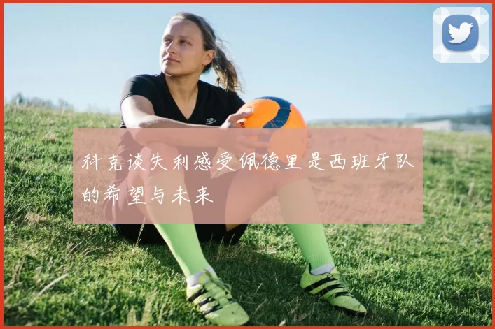 科克谈失利感受佩德里是西班牙队的希望与未来