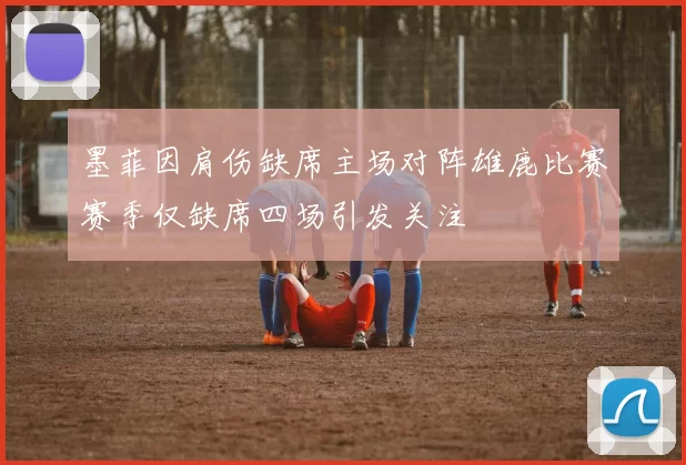 墨菲因肩伤缺席主场对阵雄鹿比赛赛季仅缺席四场引发关注