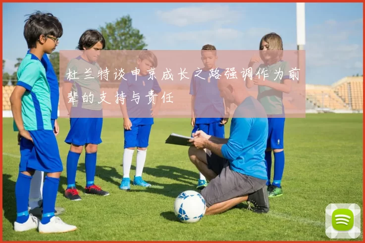 杜兰特谈申京成长之路强调作为前辈的支持与责任